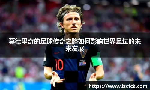 bandao莫德里奇的足球传奇之路如何影响世界足坛的未来发展